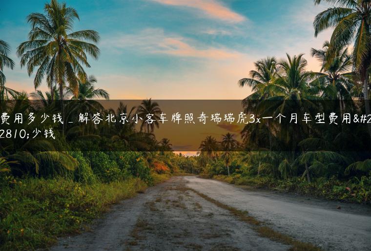 费用多少钱_解答北京小客车牌照奇瑞瑞虎3x一个月车型费用多少钱