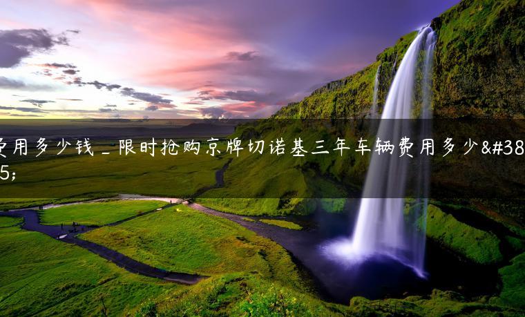 费用多少钱_限时抢购京牌切诺基三年车辆费用多少钱