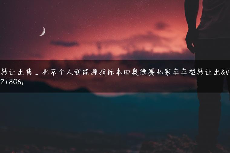 转让出售_北京个人新能源指标本田奥德赛私家车车型转让出售