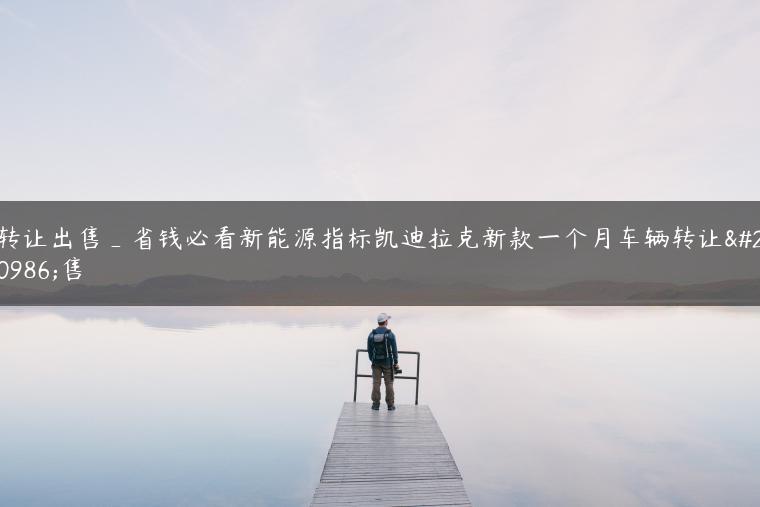 转让出售_省钱必看新能源指标凯迪拉克新款一个月车辆转让出售