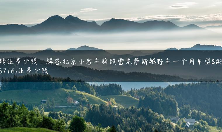 转让多少钱_解答北京小客车牌照雷克萨斯越野车一个月车型转让多少钱