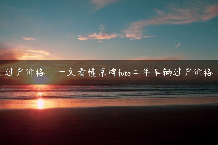 过户价格_一文看懂京牌fute二年车辆过户价格