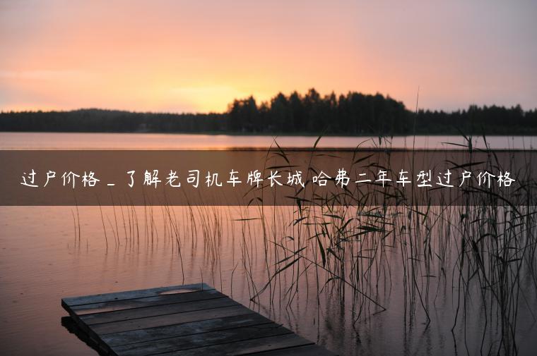 过户价格_了解老司机车牌长城 哈弗二年车型过户价格