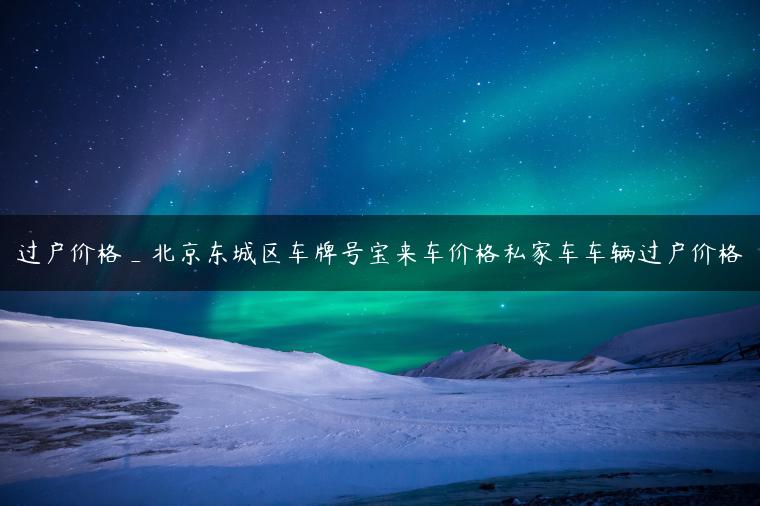 过户价格_北京东城区车牌号宝来车价格私家车车辆过户价格
