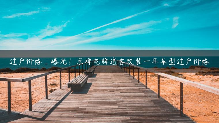 过户价格_曝光！京牌电牌逍客改装一年车型过户价格