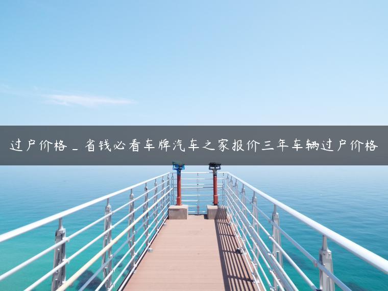 过户价格_省钱必看车牌汽车之家报价三年车辆过户价格