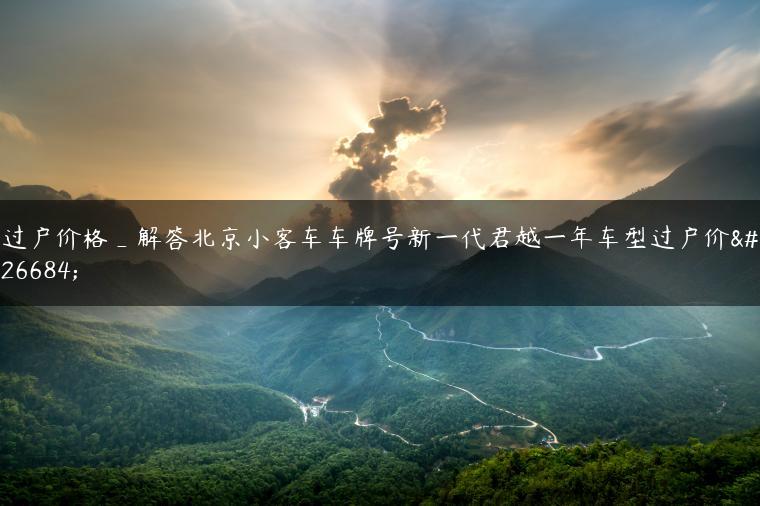 过户价格_解答北京小客车车牌号新一代君越一年车型过户价格