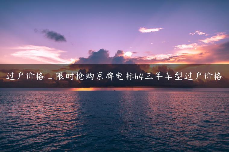过户价格_限时抢购京牌电标h4三年车型过户价格