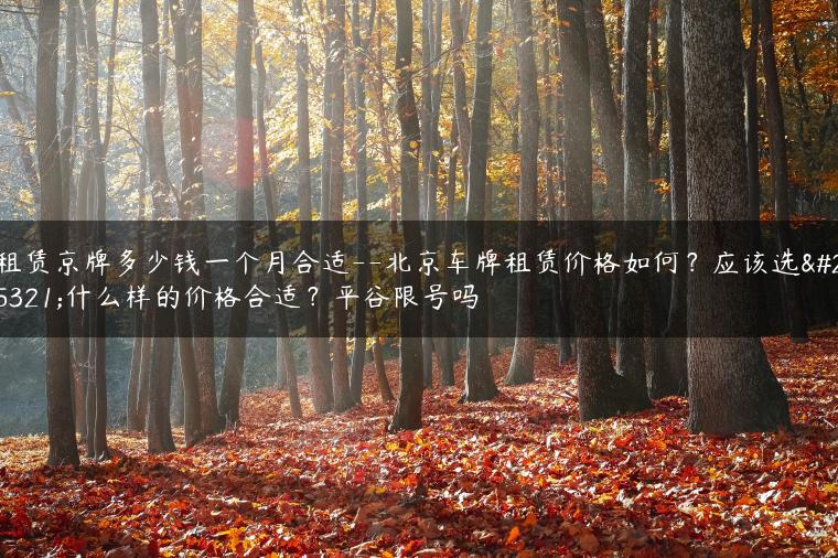 租赁京牌多少钱一个月合适–北京车牌租赁价格如何？应该选择什么样的价格合适？平谷限号吗