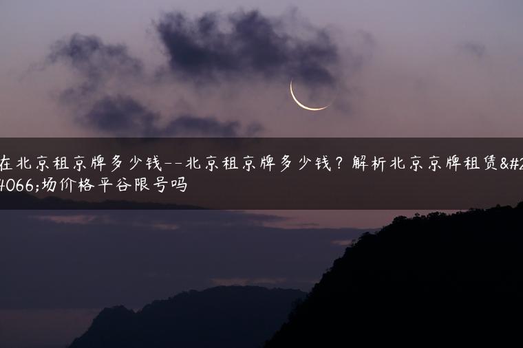 在北京租京牌多少钱–北京租京牌多少钱？解析北京京牌租赁市场价格平谷限号吗
