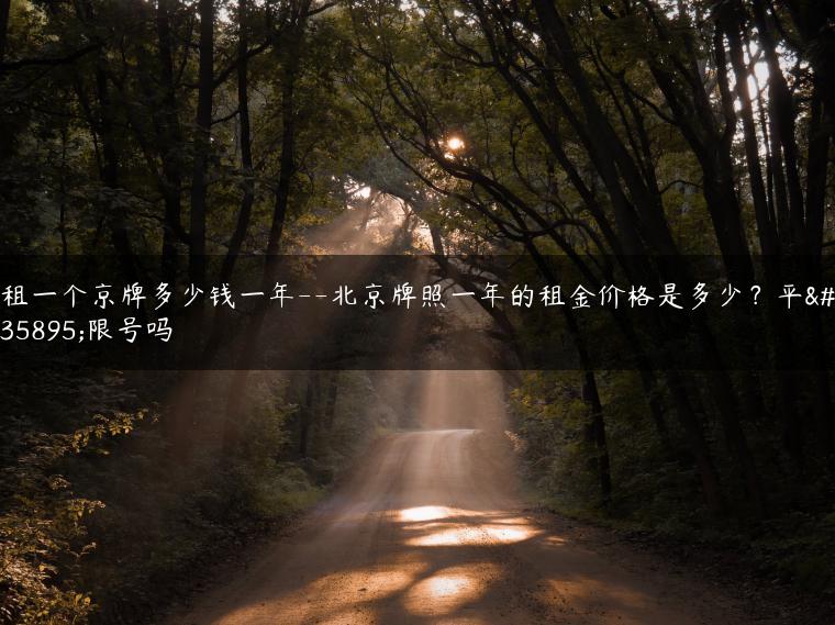 租一个京牌多少钱一年–北京牌照一年的租金价格是多少？平谷限号吗