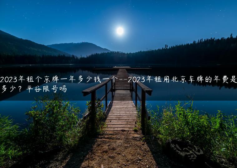 2023年租个京牌一年多少钱一个–2023年租用北京车牌的年费是多少？平谷限号吗