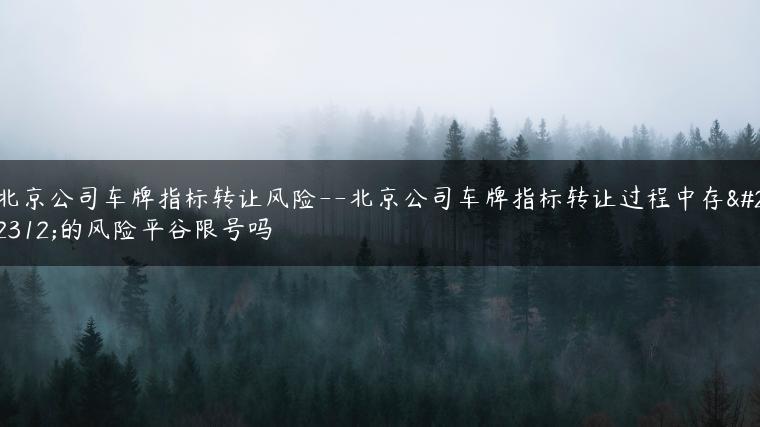 北京公司车牌指标转让风险–北京公司车牌指标转让过程中存在的风险平谷限号吗