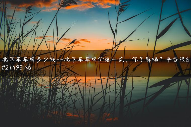 北京车车牌多少钱–北京车车牌价格一览，你了解吗？平谷限号吗