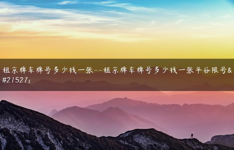 租京牌车牌号多少钱一张–租京牌车牌号多少钱一张平谷限号吗