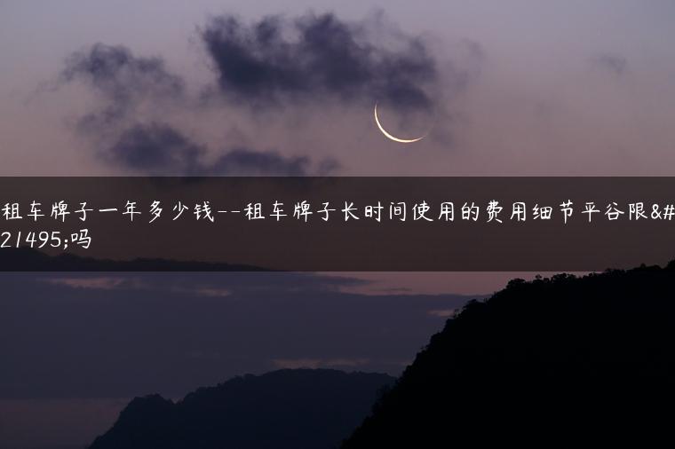 租车牌子一年多少钱–租车牌子长时间使用的费用细节平谷限号吗
