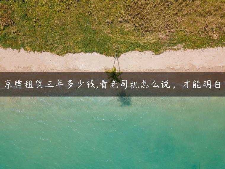 京牌租赁三年多少钱,看老司机怎么说，才能明白