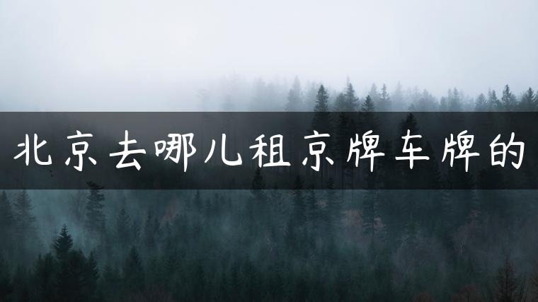 北京去哪儿租京牌车牌的