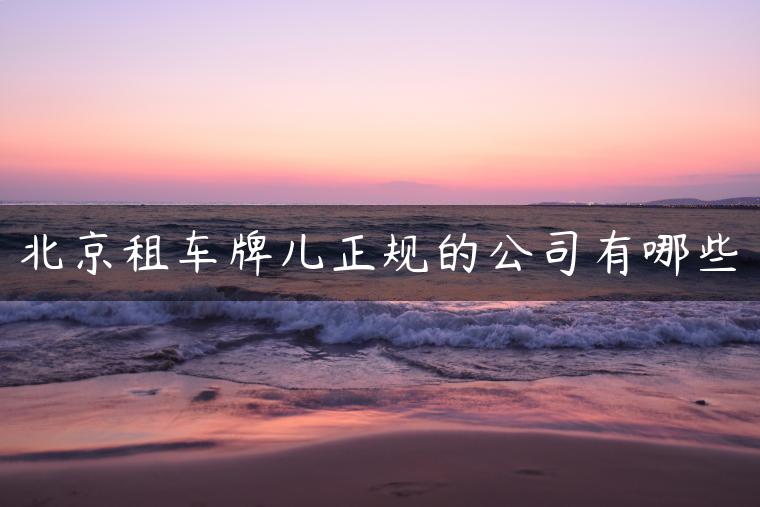 北京租车牌儿正规的公司有哪些