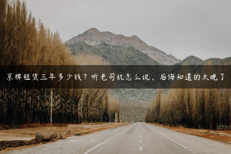 京牌租赁三年多少钱？听老司机怎么说，后悔知道的太晚了-金牌车友