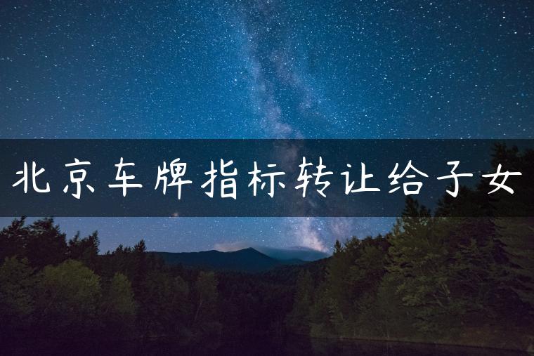 北京车牌指标转让给子女