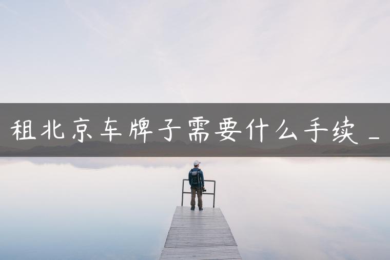 租北京车牌子需要什么手续_