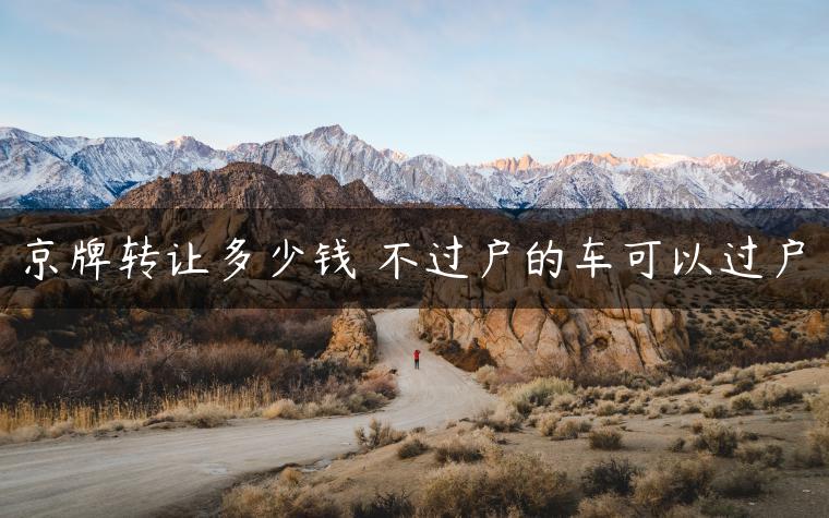 京牌转让多少钱 不过户的车可以过户-金牌车友