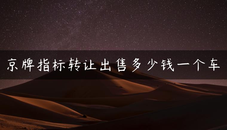 京牌指标转让出售多少钱一个车