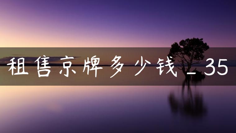 租售京牌多少钱_35