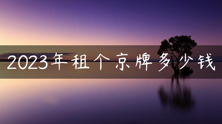 2023年租个京牌多少钱