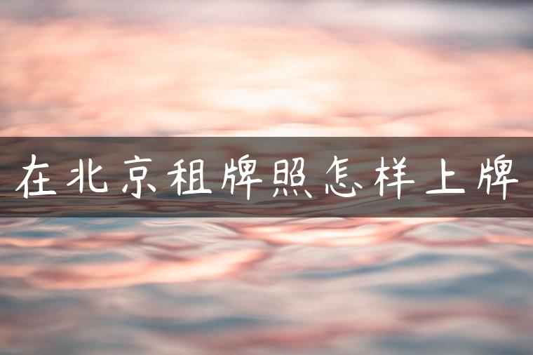 在北京租牌照怎样上牌
