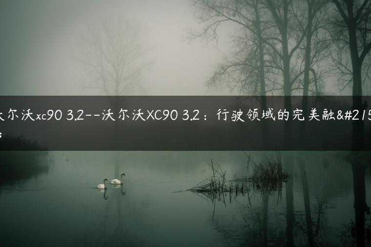沃尔沃xc90 3.2–沃尔沃XC90 3.2：行驶领域的完美融合