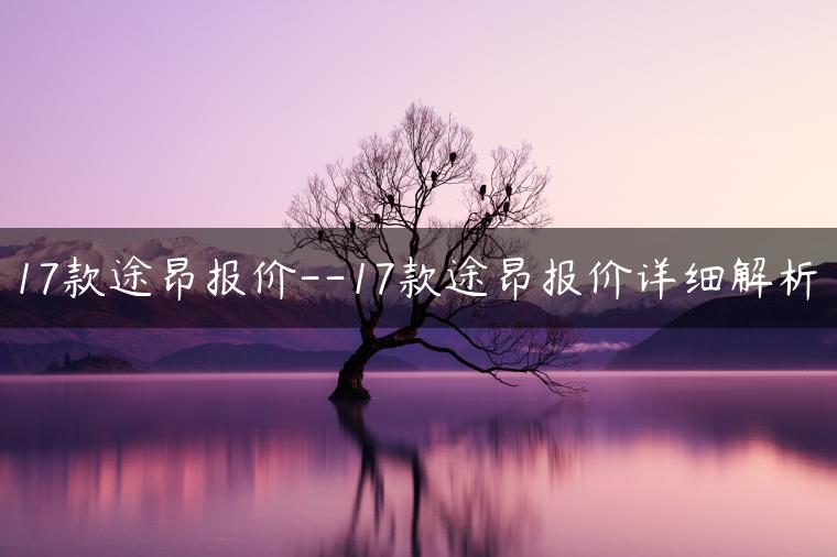 17款途昂报价–17款途昂报价详细解析