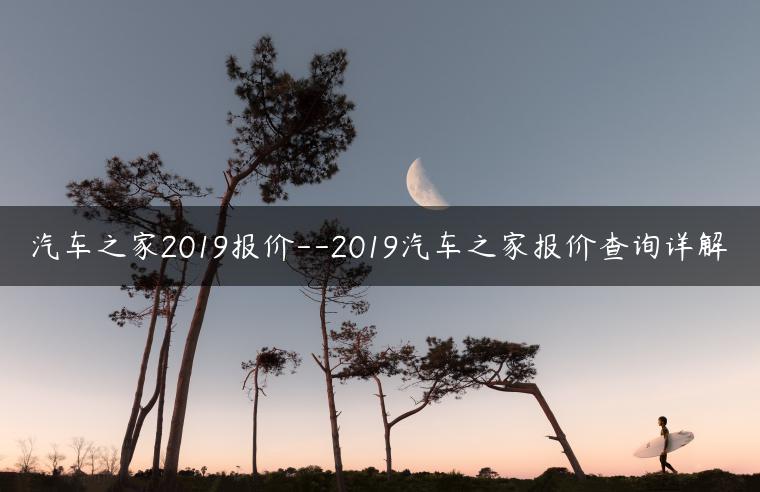 汽车之家2019报价–2019汽车之家报价查询详解