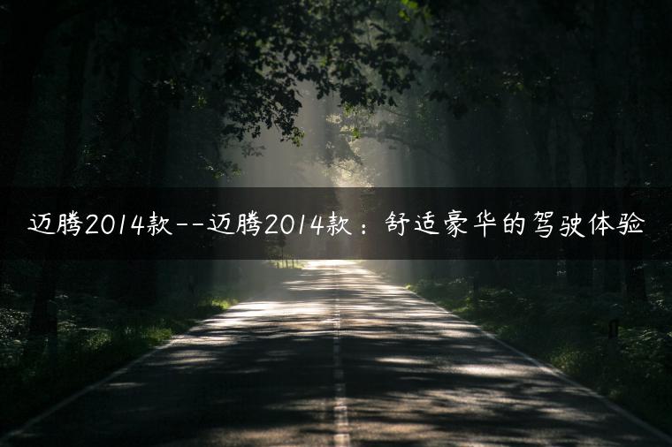 迈腾2014款–迈腾2014款：舒适豪华的驾驶体验