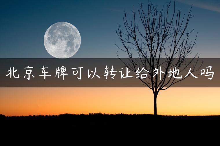 北京车牌可以转让给外地人吗