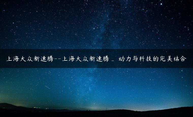 上海大众新速腾–上海大众新速腾_ 动力与科技的完美结合
