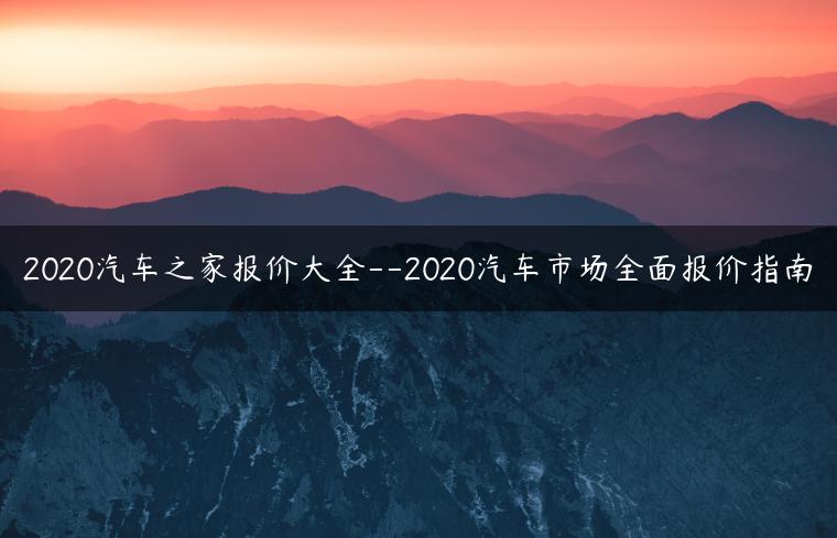 2020汽车之家报价大全–2020汽车市场全面报价指南