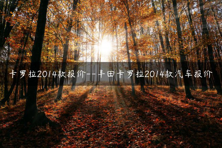 卡罗拉2014款报价–丰田卡罗拉2014款汽车报价-金牌车友
