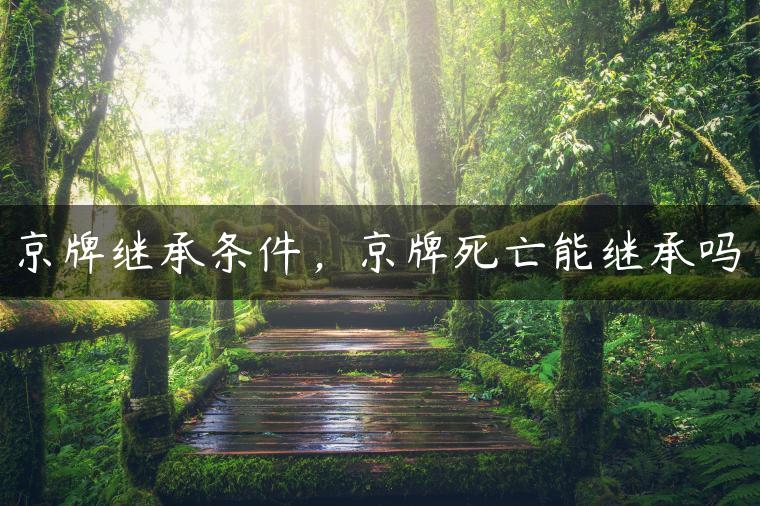 京牌继承条件，京牌死亡能继承吗