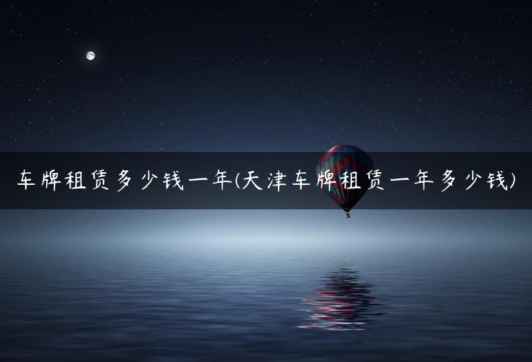 车牌租赁多少钱一年(天津车牌租赁一年多少钱)