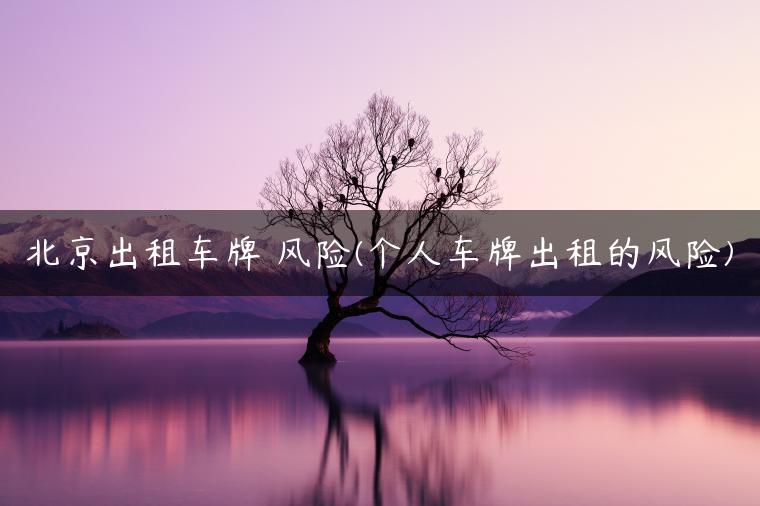北京出租车牌 风险(个人车牌出租的风险)