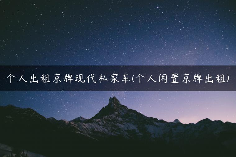个人出租京牌现代私家车(个人闲置京牌出租)