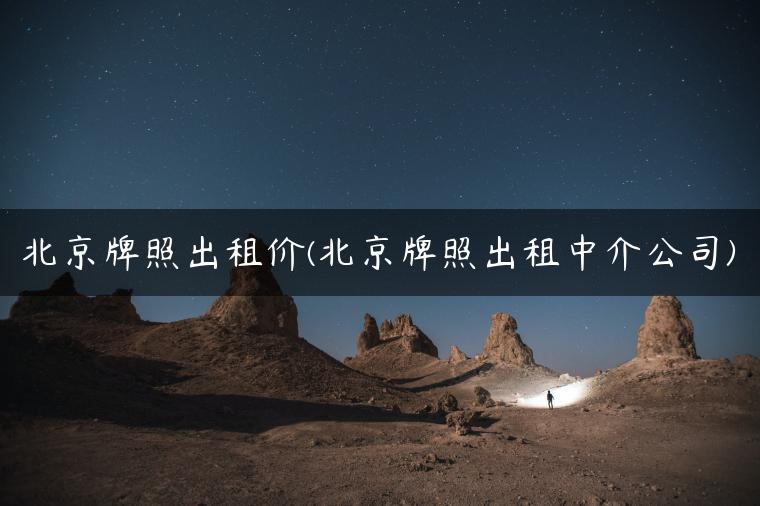 北京牌照出租价(北京牌照出租中介公司)