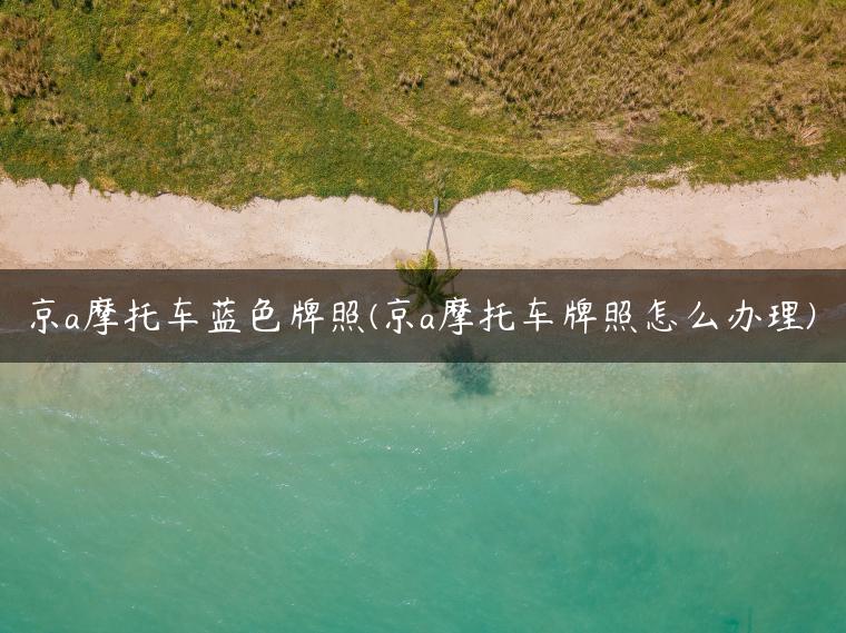 京a摩托车蓝色牌照(京a摩托车牌照怎么办理)