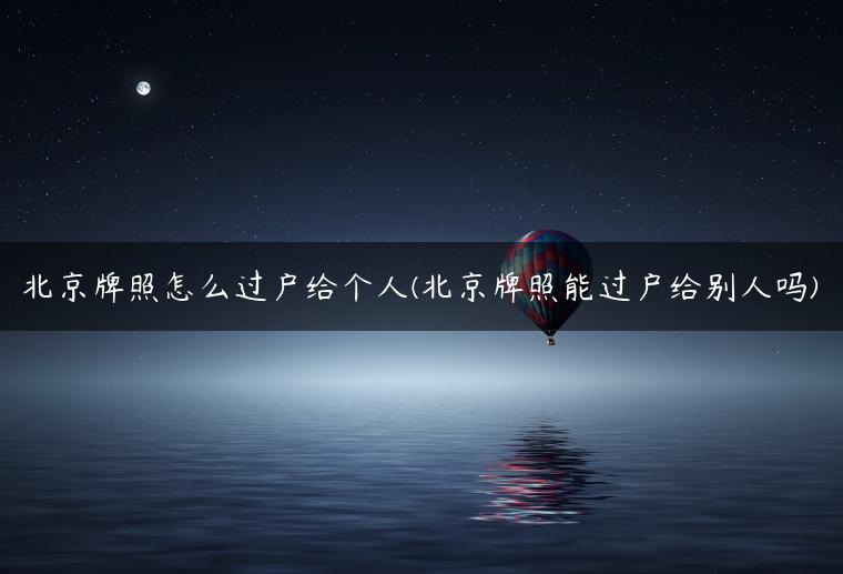 北京牌照怎么过户给个人(北京牌照能过户给别人吗)