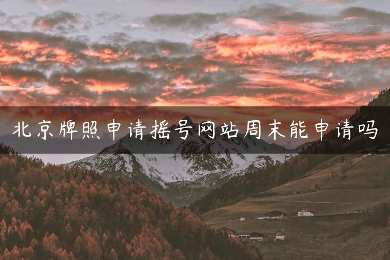 北京牌照申请摇号网站周末能申请吗