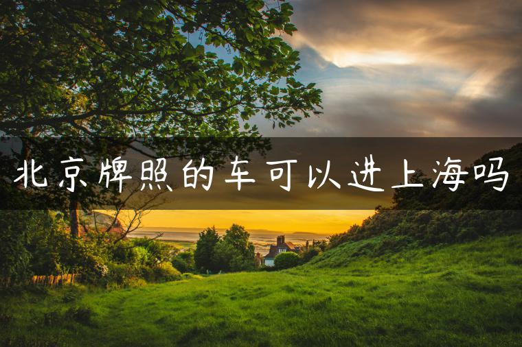 北京牌照的车可以进上海吗
