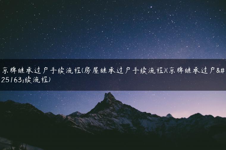 京牌继承过户手续流程(房屋继承过户手续流程)(京牌继承过户手续流程)