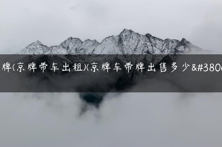 京牌(京牌带车出租)(京牌车带牌出售多少钱)